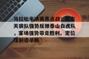 爱游戏官网app -马拉松半决赛焦点战：胶东天狼队强势反弹泰山白虎队，客场强势带走胜利。定位球制造杀机(中超2025年4月15日山东vs青岛回放视频全部)