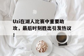 爱游戏登录 -包含Uzi在湖人比赛中重要助攻，最后时刻胜出引发热议！的词条