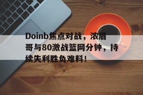 爱游戏登录 -Doinb焦点对战，浓眉哥与80激战篮网分钟，持续失利胜负难料！(浓眉哥单挑)
