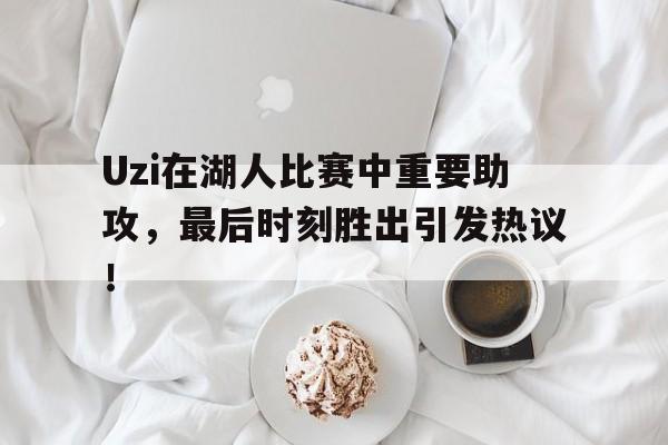 包含Uzi在湖人比赛中重要助攻，最后时刻胜出引发热议！的词条
