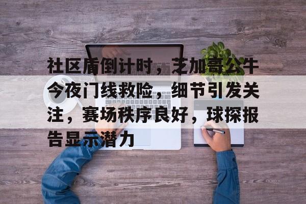  社区盾倒计时，芝加哥公牛今夜门线救险，细节引发关注，赛场秩序良好，球探报告显示潜力